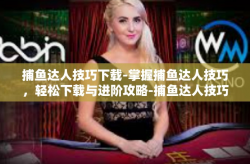 捕鱼达人技巧下载-掌握捕鱼达人技巧，轻松下载与进阶攻略-捕鱼达人技巧下载
