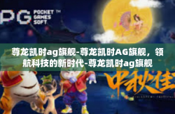 尊龙凯时ag旗舰-尊龙凯时AG旗舰，领航科技的新时代-尊龙凯时ag旗舰