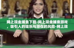 网上现金捕鱼下载-网上现金捕鱼游戏，吸引人的娱乐与潜在的风险-网上现金捕鱼下载