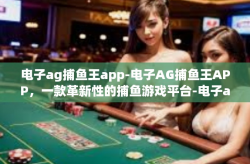 电子ag捕鱼王app-电子AG捕鱼王APP，一款革新性的捕鱼游戏平台-电子ag捕鱼王app