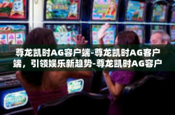 尊龙凯时AG容户端-尊龙凯时AG客户端，引领娱乐新趋势-尊龙凯时AG容户端