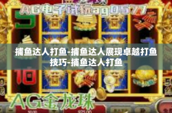 捕鱼达人打鱼-捕鱼达人展现卓越打鱼技巧-捕鱼达人打鱼