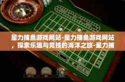 星力捕鱼游戏网站-星力捕鱼游戏网站，探索乐趣与竞技的海洋之旅-星力捕鱼游戏网站