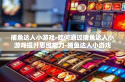 捕鱼达人小游戏-如何通过捕鱼达人小游戏提升思维能力-捕鱼达人小游戏