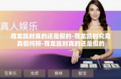 尊龙凯时真的还是假的-尊龙凯时究竟真假何辨-尊龙凯时真的还是假的