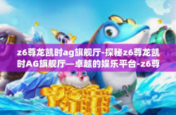 z6尊龙凯时ag旗舰厅-探秘z6尊龙凯时AG旗舰厅—卓越的娱乐平台-z6尊龙凯时ag旗舰厅