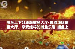 捕鱼上下分正版捕鱼大厅-体验正版捕鱼大厅，享受纯粹的捕鱼乐趣-捕鱼上下分正版捕鱼大厅