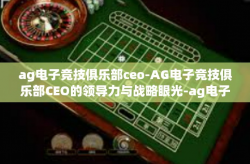 ag电子竞技俱乐部ceo-AG电子竞技俱乐部CEO的领导力与战略眼光-ag电子竞技俱乐部ceo