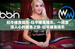 旺牛捕鱼娱乐-旺牛捕鱼娱乐，一场激荡人心的捕鱼之旅-旺牛捕鱼娱乐