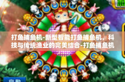 打鱼捕鱼机-新型智能打鱼捕鱼机，科技与传统渔业的完美结合-打鱼捕鱼机