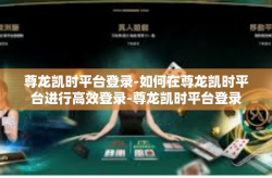 尊龙凯时平台登录-如何在尊龙凯时平台进行高效登录-尊龙凯时平台登录