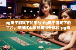 pg电子游戏下的平台-Pg电子游戏下的平台，掌握核心策略与提升体验-pg电子游戏下的平台