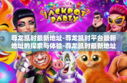 尊龙凯时最新地址-尊龙凯时平台最新地址的探索与体验-尊龙凯时最新地址