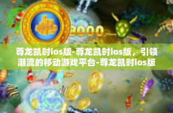尊龙凯时ios版-尊龙凯时ios版，引领潮流的移动游戏平台-尊龙凯时ios版