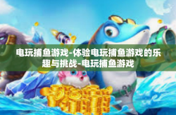 电玩捕鱼游戏-体验电玩捕鱼游戏的乐趣与挑战-电玩捕鱼游戏