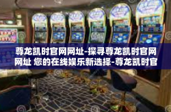尊龙凯时官网网址-探寻尊龙凯时官网网址 您的在线娱乐新选择-尊龙凯时官网网址