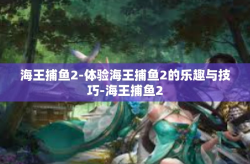 海王捕鱼2-体验海王捕鱼2的乐趣与技巧-海王捕鱼2
