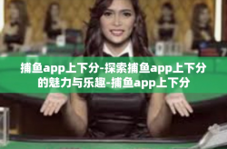 捕鱼app上下分-探索捕鱼app上下分的魅力与乐趣-捕鱼app上下分