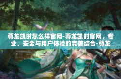 尊龙凯时怎么样官网-尊龙凯时官网，专业、安全与用户体验的完美结合-尊龙凯时怎么样官网