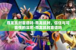 尊龙凯时靠谱吗-尊龙凯时，信任与可靠性的深思-尊龙凯时靠谱吗