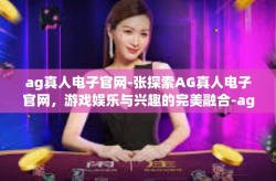 ag真人电子官网-张探索AG真人电子官网，游戏娱乐与兴趣的完美融合-ag真人电子官网