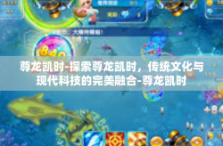 尊龙凯时-探索尊龙凯时，传统文化与现代科技的完美融合-尊龙凯时