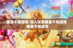 捕鱼千炮游戏-深入探索捕鱼千炮游戏-捕鱼千炮游戏