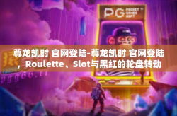 尊龙凯时 官网登陆-尊龙凯时 官网登陆，Roulette、Slot与黑红的轮盘转动间的奥秘-尊龙凯时 官网登陆