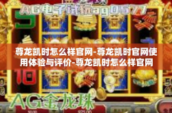 尊龙凯时怎么样官网-尊龙凯时官网使用体验与评价-尊龙凯时怎么样官网