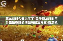 尊龙凯时今天进不了-关于尊龙凯时平台无法登陆的问题与解决方案-尊龙凯时今天进不了