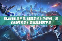 尊龙凯时黑不黑-对尊龙凯时的评判，黑白如何界定？尊龙凯时黑不黑