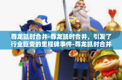 尊龙凯时合并-尊龙凯时合并，引发了行业巨变的里程碑事件-尊龙凯时合并
