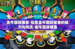 金牛国际捕鱼-探索金牛国际捕鱼的魅力与挑战-金牛国际捕鱼