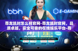 尊龙凯时怎么样官网-尊龙凯时官网，品质卓越，安全可靠的在线娱乐平台-尊龙凯时怎么样官网
