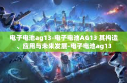 电子电池ag13-电子电池AG13 其构造、应用与未来发展-电子电池ag13
