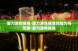 星力游戏捕鱼-星力游戏捕鱼的魅力与乐趣-星力游戏捕鱼