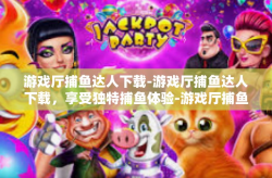 游戏厅捕鱼达人下载-游戏厅捕鱼达人下载，享受独特捕鱼体验-游戏厅捕鱼达人下载