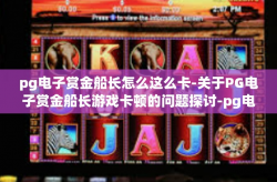 pg电子赏金船长怎么这么卡-关于PG电子赏金船长游戏卡顿的问题探讨-pg电子赏金船长怎么这么卡