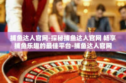 捕鱼达人官网-探秘捕鱼达人官网 畅享捕鱼乐趣的最佳平台-捕鱼达人官网