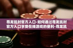 尊龙凯时官方入口-如何通过尊龙凯时官方入口享受在线游戏的便利-尊龙凯时官方入口
