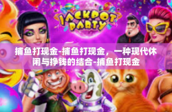 捕鱼打现金-捕鱼打现金，一种现代休闲与挣钱的结合-捕鱼打现金