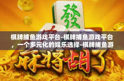 棋牌捕鱼游戏平台-棋牌捕鱼游戏平台，一个多元化的娱乐选择-棋牌捕鱼游戏平台