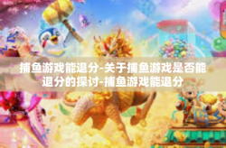 捕鱼游戏能退分-关于捕鱼游戏是否能退分的探讨-捕鱼游戏能退分
