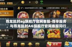 尊龙凯时ag旗舰厅官网客服-尊享服务，与尊龙凯时AG旗舰厅官网客服同行-尊龙凯时ag旗舰厅官网客服