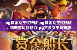 pg赏金女王试玩版-pg赏金女王试玩版，领略游戏新魅力-pg赏金女王试玩版
