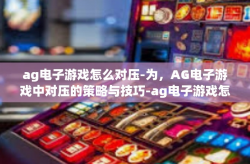ag电子游戏怎么对压-为，AG电子游戏中对压的策略与技巧-ag电子游戏怎么对压