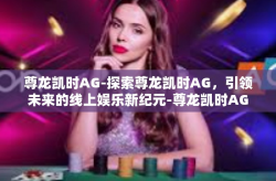 尊龙凯时AG-探索尊龙凯时AG，引领未来的线上娱乐新纪元-尊龙凯时AG