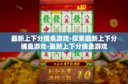 最新上下分捕鱼游戏-探索最新上下分捕鱼游戏-最新上下分捕鱼游戏