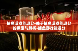 捕鱼游戏能退分-关于捕鱼游戏能退分的探索与解析-捕鱼游戏能退分