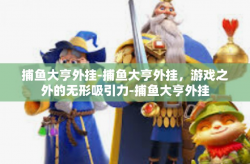 捕鱼大亨外挂-捕鱼大亨外挂，游戏之外的无形吸引力-捕鱼大亨外挂